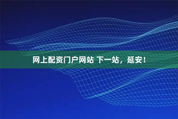 网上配资门户网站 下一站，延安！