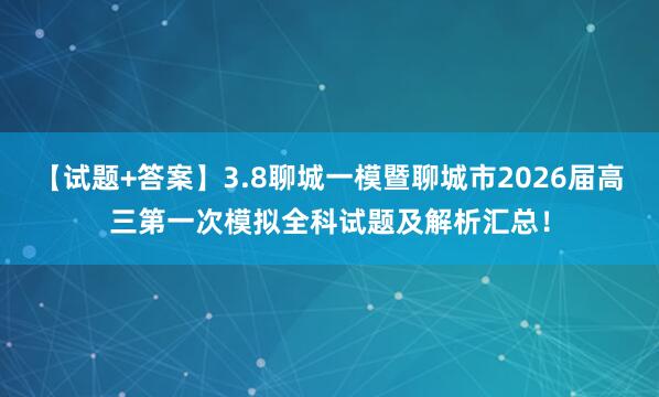 【试题+答案】3.8聊城一模暨聊城市2026届高三第一次模拟全科试题及解析汇总！