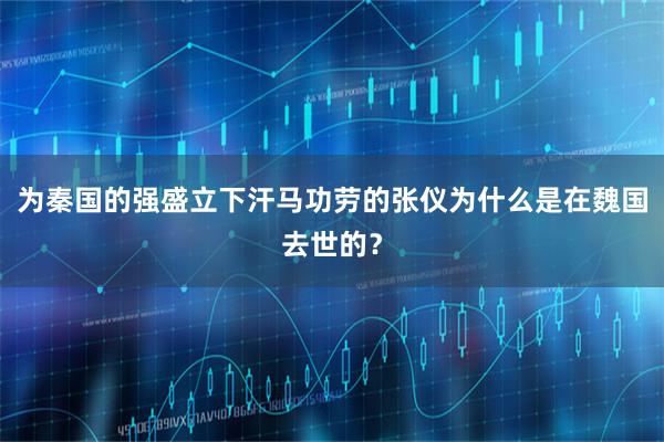 为秦国的强盛立下汗马功劳的张仪为什么是在魏国去世的？